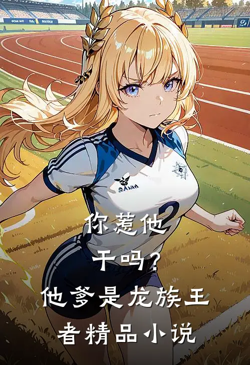 你惹他干吗？他爹是龙族王者精品小说
