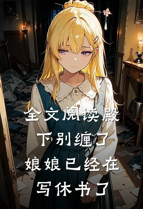 全文阅读殿下别缠了，娘娘已经在写休书了