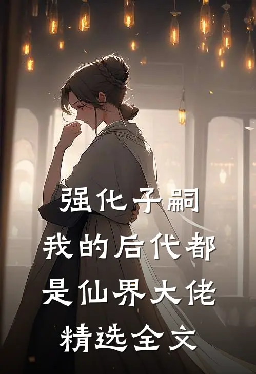 强化子嗣，我的后代都是仙界大佬精选全文