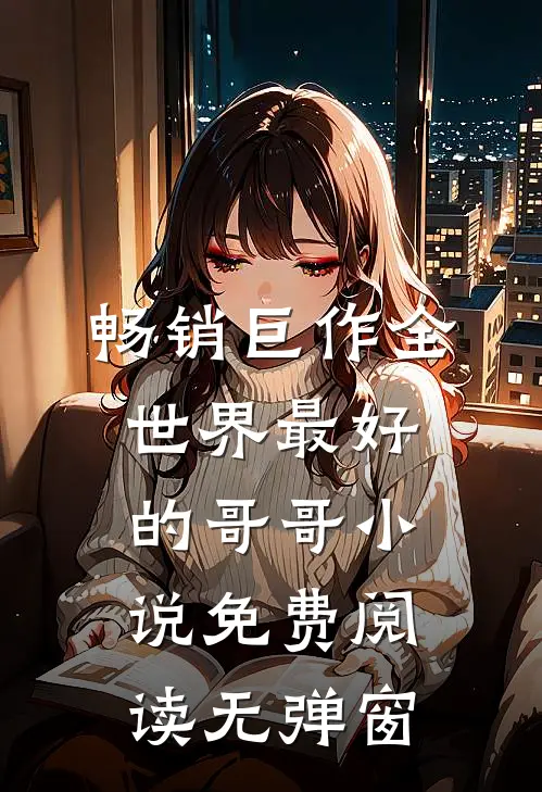 畅销巨作全世界最好的哥哥小说免费阅读无弹窗