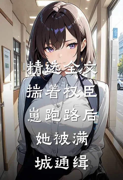 精选全文揣着权臣崽跑路后，她被满城通缉