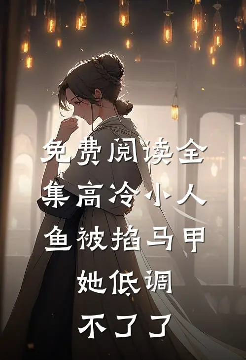 免费阅读全集高冷小人鱼被掐马甲,她低调不了了