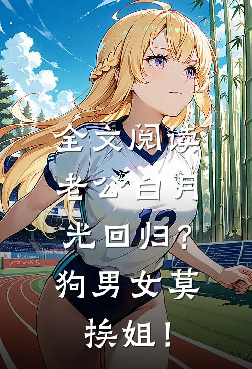 全文阅读老公白月光回归？狗男女莫挨姐！