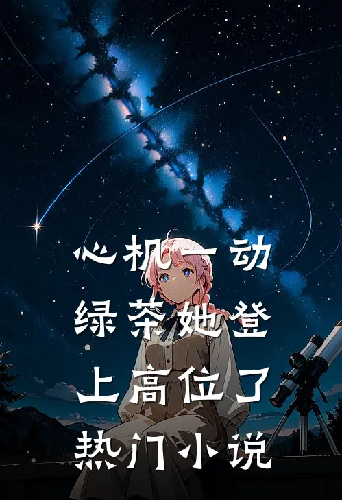 心机一动，绿茶她登上高位了热门小说