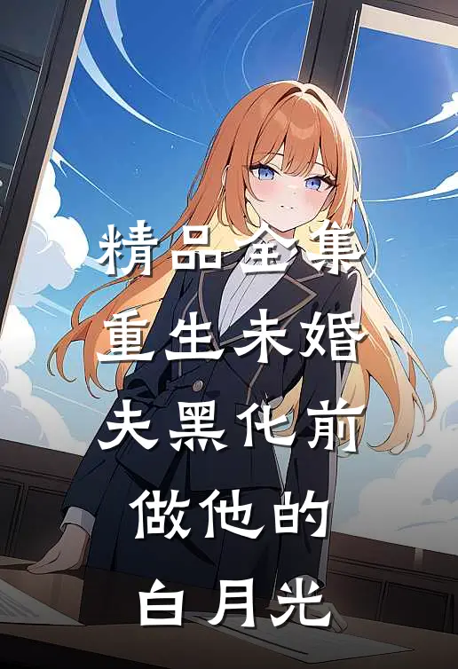 精品全集重生未婚夫黑化前，做他的白月光