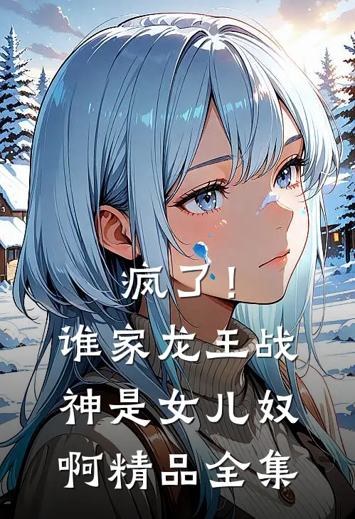 疯了！谁家龙王战神是女儿奴啊精品全集