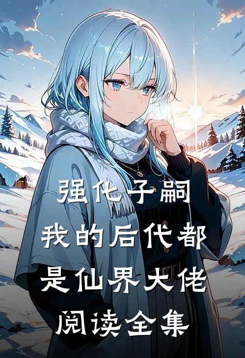 强化子嗣,我的后代都是仙界大佬阅读全集