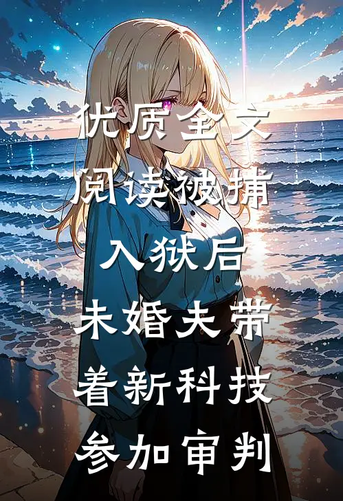 优质全文阅读被捕入狱后，未婚夫带着新科技参加审判
