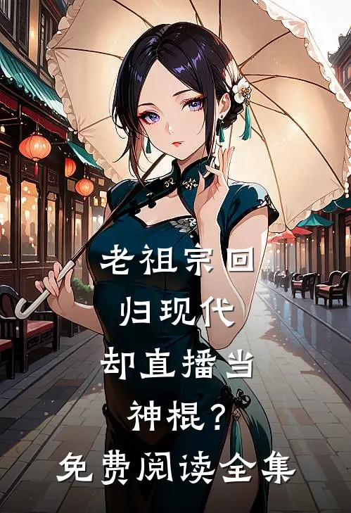 老祖宗回归现代，却直播当神棍？免费阅读全集
