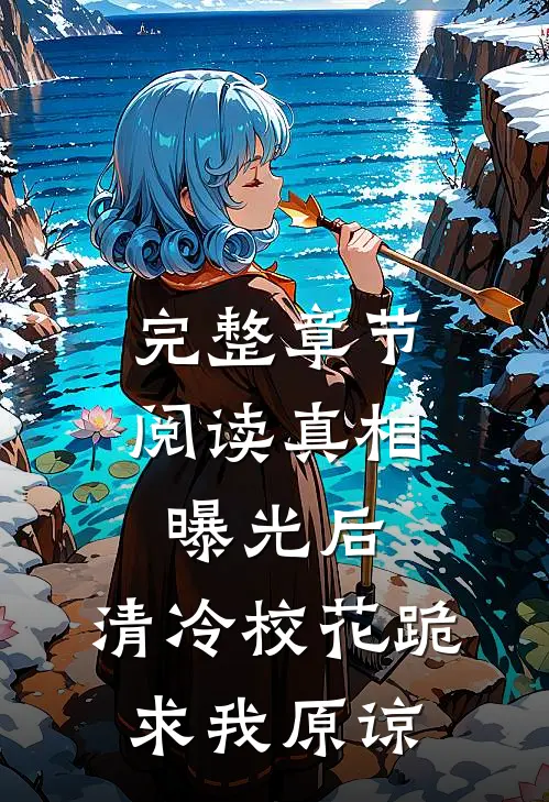 完整章节阅读真相曝光后，清冷校花跪求我原谅