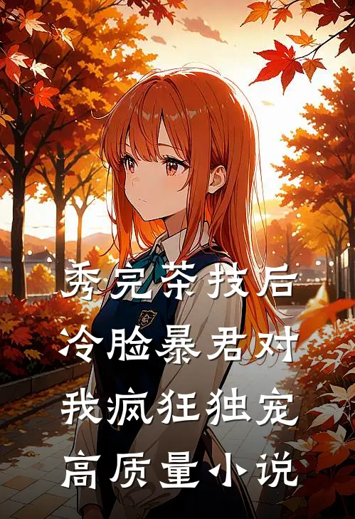 秀完茶技后，冷脸暴君对我疯狂独宠高质量小说