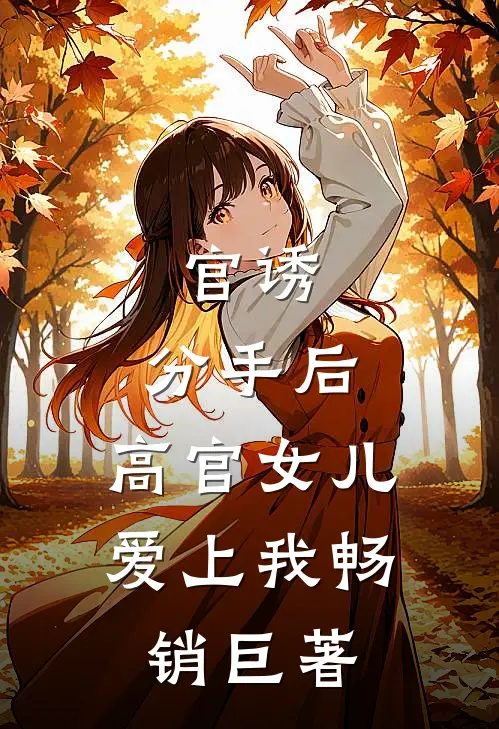 官诱：分手后，高官女儿爱上我畅销巨著