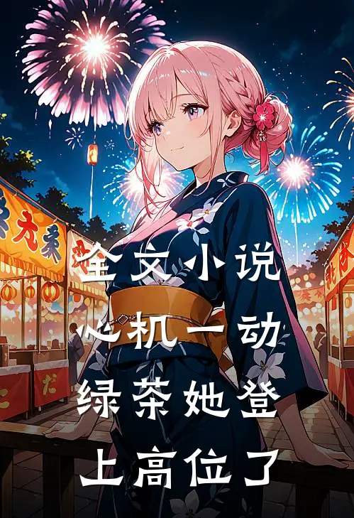 全文小说心机一动，绿茶她登上高位了