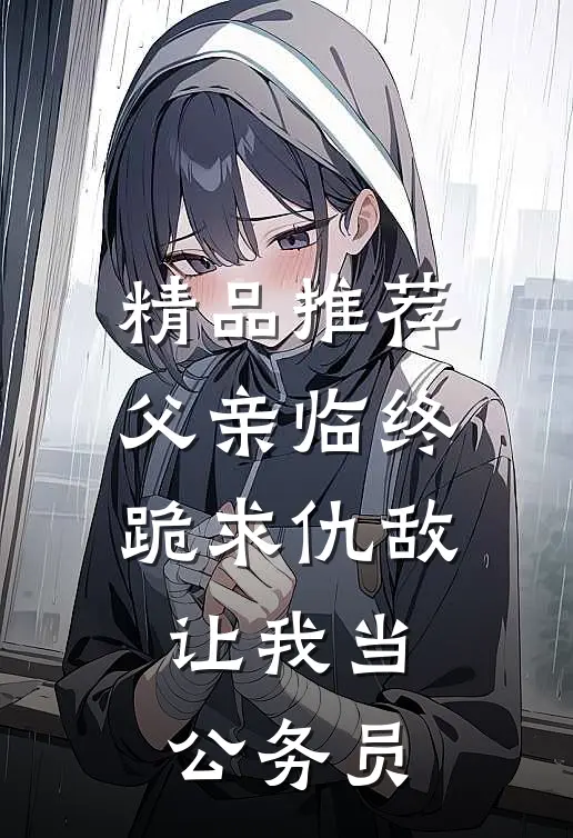 精品推荐父亲临终跪求仇敌，让我当公务员