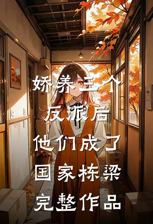 娇养三个反派后，他们成了国家栋梁完整作品