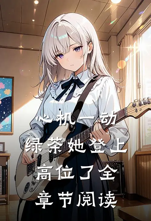 心机一动，绿茶她登上高位了全章节阅读