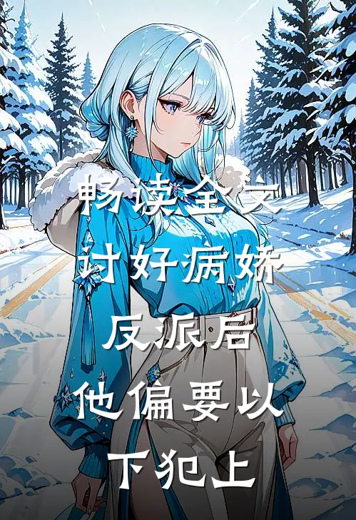 畅读全文讨好病娇反派后，他偏要以下犯上