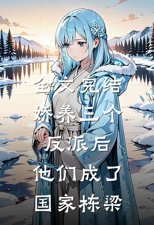 全文完结娇养三个反派后，他们成了国家栋梁