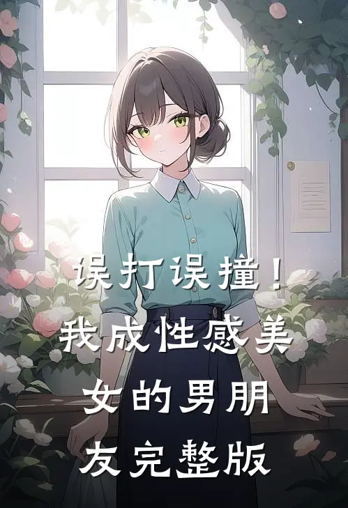 误打误撞！我成性感美女的男朋友完整版