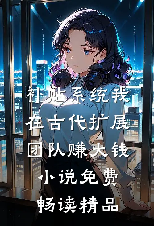 补贴系统我在古代扩展团队赚大钱小说免费畅读精品