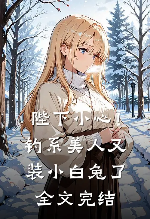 陛下小心！钓系美人又装小白兔了全文完结