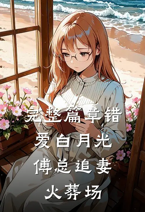 完整篇章错爱白月光，傅总追妻火葬场