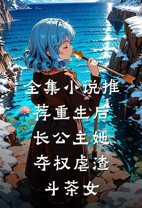 全集小说推荐重生后，长公主她夺权虐渣斗茶女