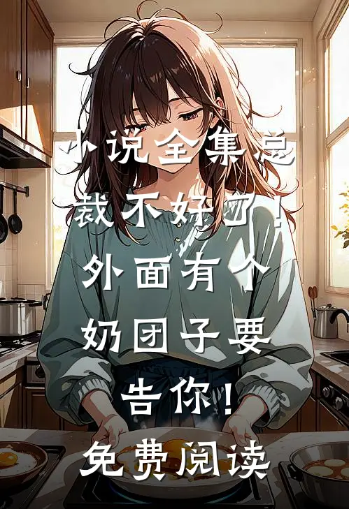 小说全集总裁不好了！外面有个奶团子要告你！免费阅读