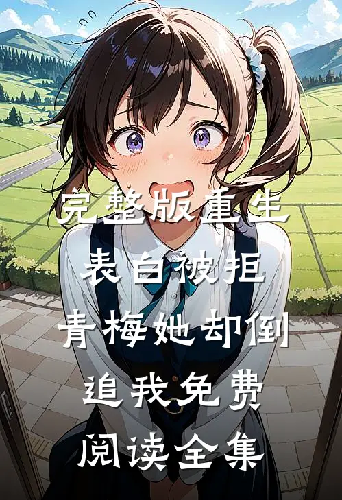 完整版重生：表白被拒，青梅她却倒追我免费阅读全集