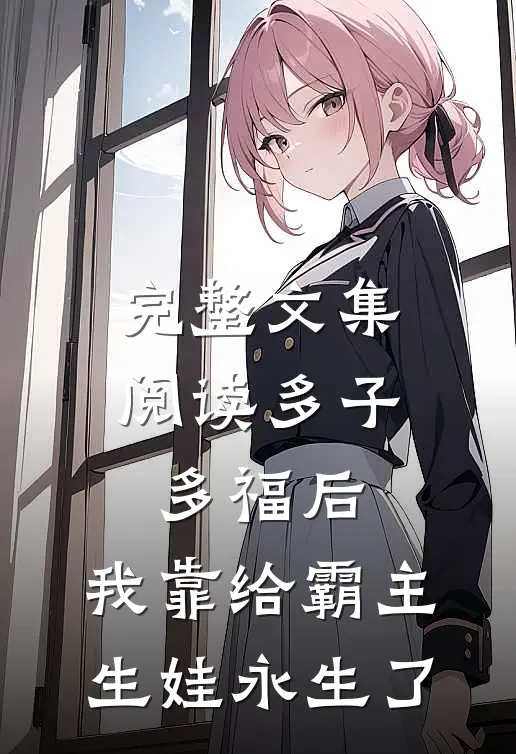 完整文集阅读多子多福后，我靠给霸主生娃永生了