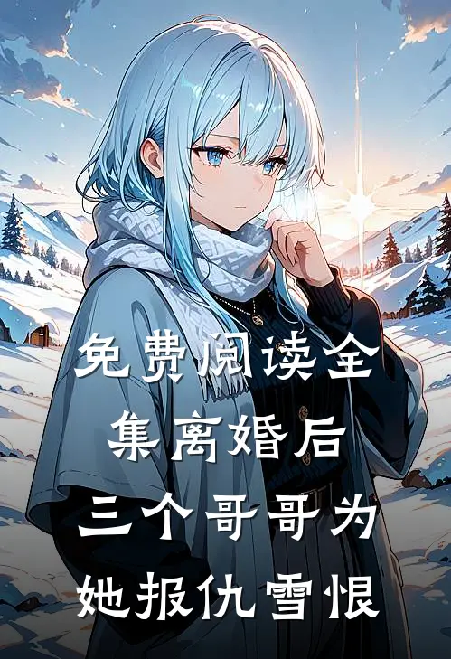 免费阅读全集离婚后，三个哥哥为她报仇雪恨