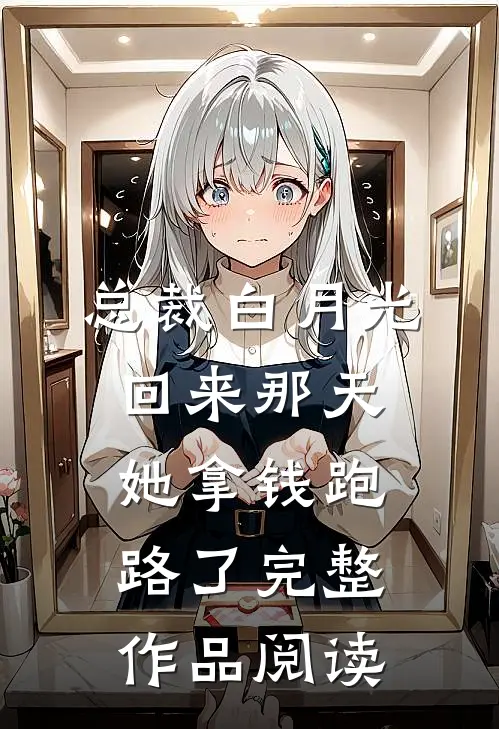 总裁白月光回来那天，她拿钱跑路了完整作品阅读