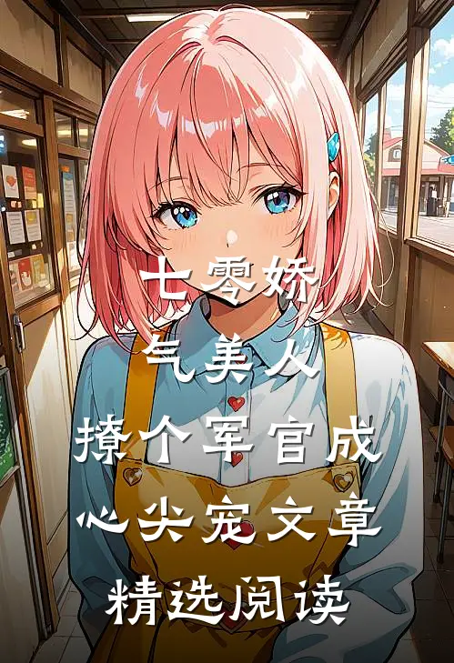 七零娇气美人，撩个军官成心尖宠文章精选阅读