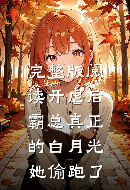 完整版阅读开虐后，霸总真正的白月光她偷跑了