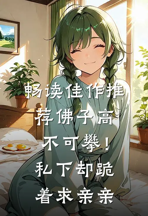 畅读佳作推荐佛子高不可攀！私下却跪着求亲亲