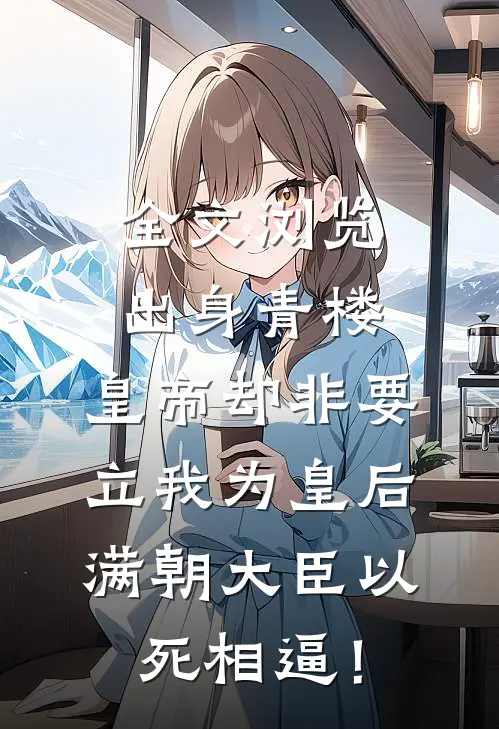 全文浏览出身青楼，皇帝却非要立我为皇后，满朝大臣以死相逼！