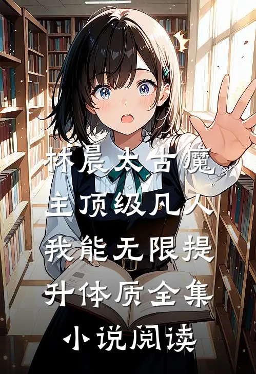 林晨太古魔主顶级凡人，我能无限提升体质全集小说阅读
