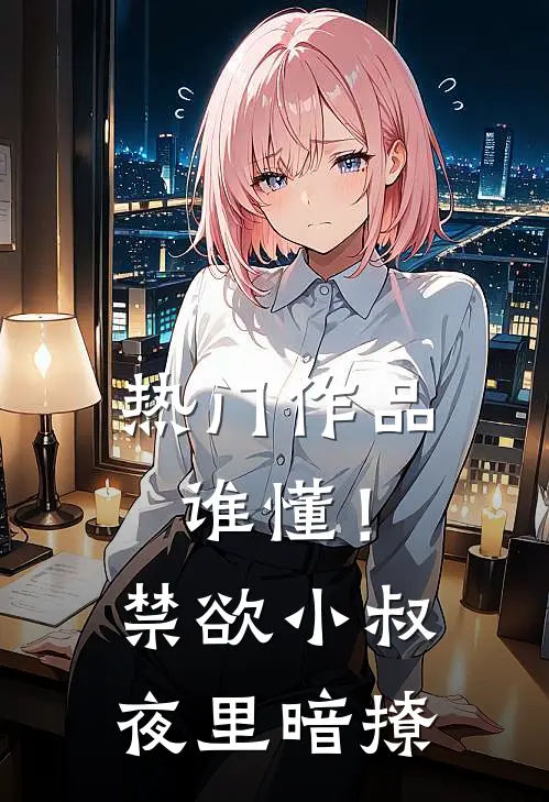 热门作品谁懂！禁欲小叔夜里暗撩