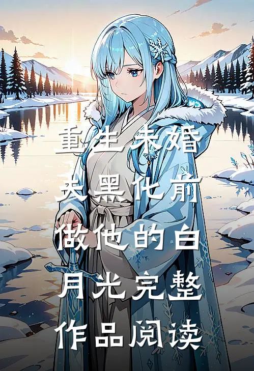 重生未婚夫黑化前，做他的白月光完整作品阅读