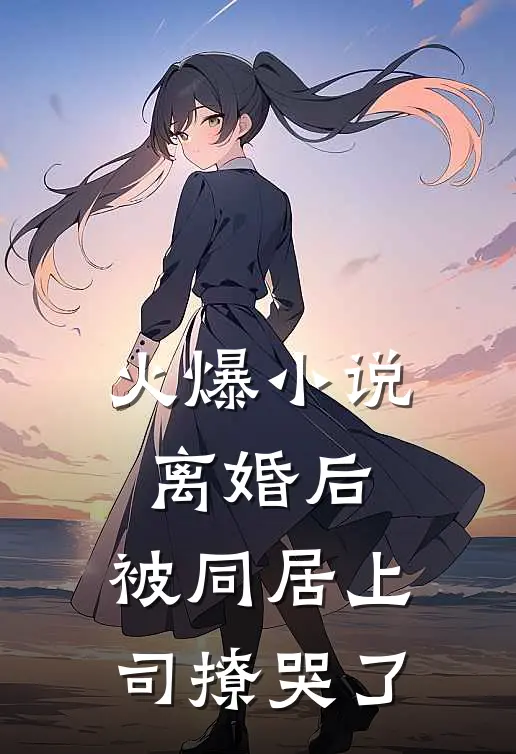 火爆小说离婚后，被同居上司撩哭了