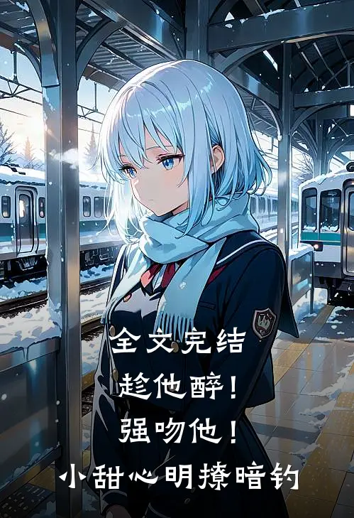 全文完结趁他醉！强吻他！小甜心明撩暗钓