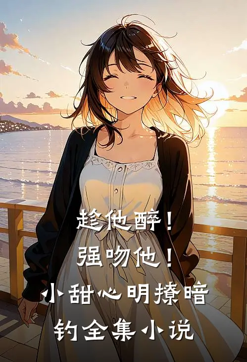 趁他醉！强吻他！小甜心明撩暗钓全集小说