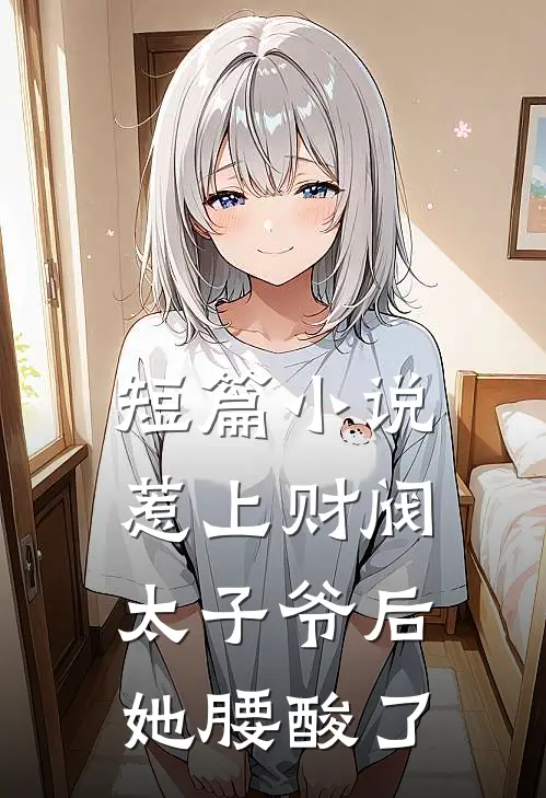 短篇小说惹上财阀太子爷后，她腰酸了