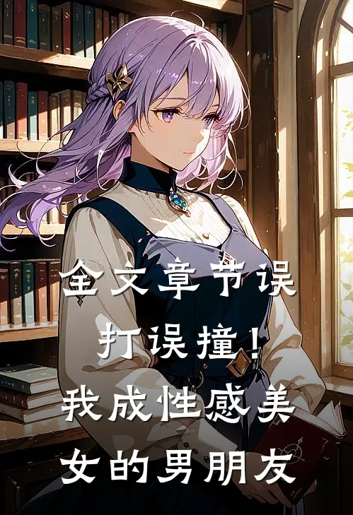 全文章节误打误撞！我成性感美女的男朋友