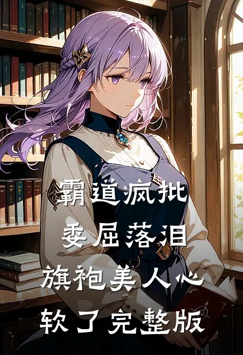 霸道疯批委屈落泪，旗袍美人心软了完整版
