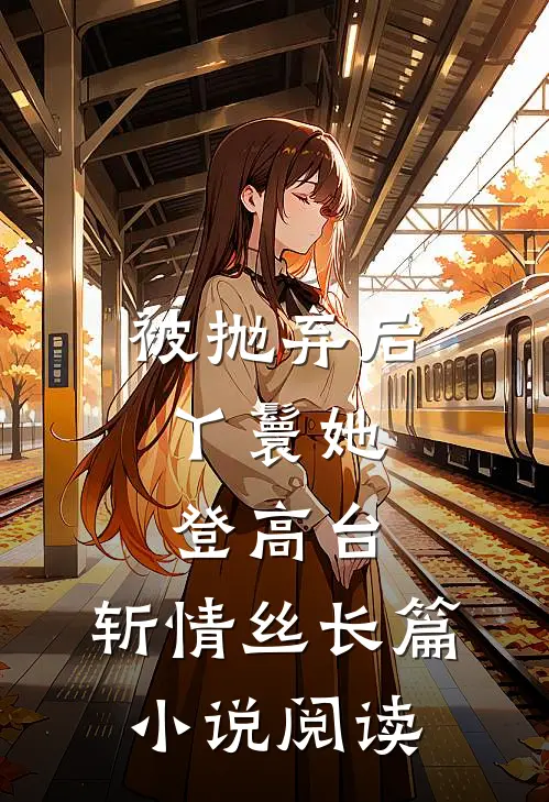 被抛弃后，丫鬟她登高台，斩情丝长篇小说阅读