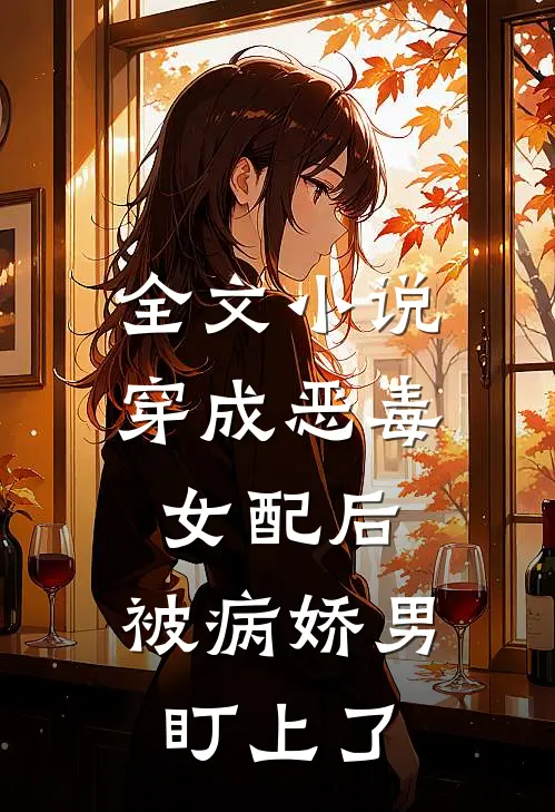 全文小说穿成恶毒女配后，被病娇男盯上了