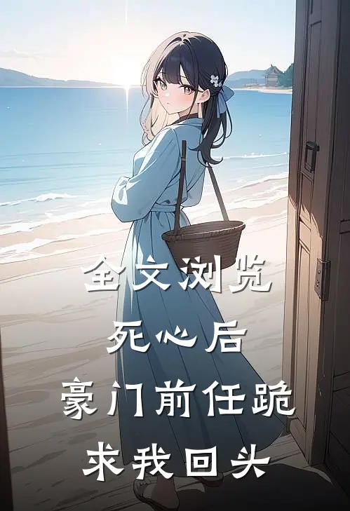 全文浏览死心后，豪门前任跪求我回头