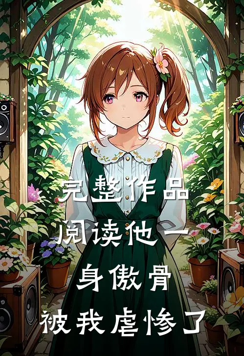 完整作品阅读他一身傲骨，被我虐惨了
