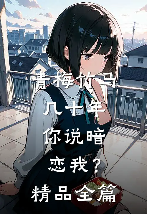 青梅竹马几十年，你说暗恋我？精品全篇